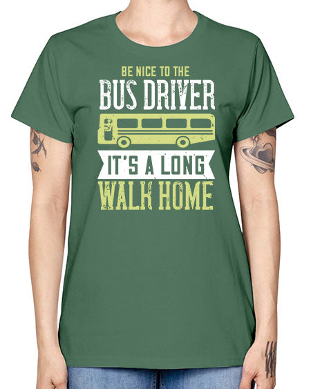 be nice to the bus driver its a long walk home Style 597# - Bus Driver -  Missy T-Shirt