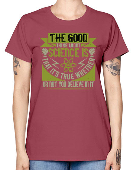 The good thing about science is that its true whether or not you believe in it 307# - general science -  Missy T-Shirt