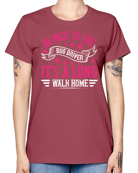 be nice to the bus driver its a long walk homee Style 598# - Bus Driver -  Missy T-Shirt