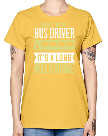 be nice to the bus driver its a long walk home Style 597# - Bus Driver -  Missy T-Shirt