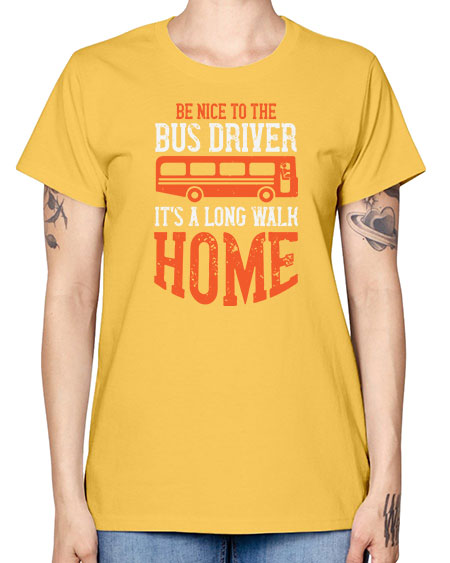 be nice to the bus driver its a long walk homeee Style 599# - Bus Driver -  Missy T-Shirt