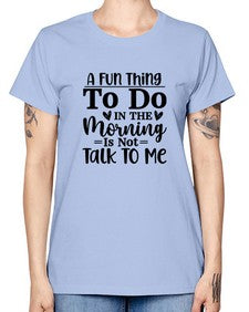 A Fun Thing To Do In The Morning Is Not Talk To Me 180# - funny -  Missy T-Shirt