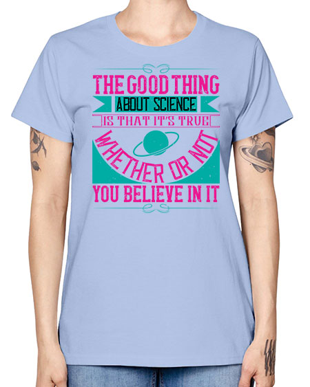 The good thing about science is that its true whether or not you believe in it 306# - general science -  Missy T-Shirt