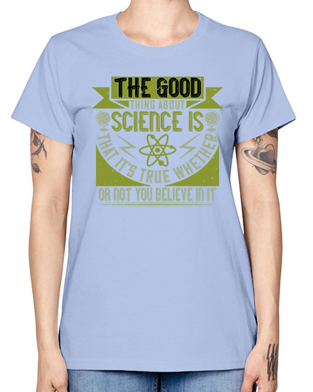 The good thing about science is that its true whether or not you believe in it 307# - general science -  Missy T-Shirt