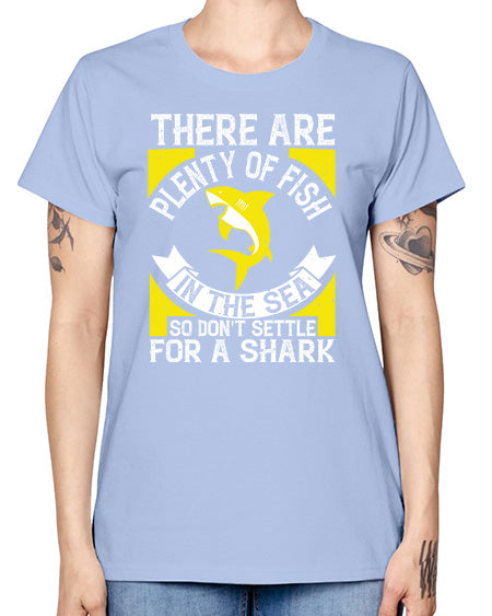 There are plenty of fish in the sea so dont settle for a shark Style 16# - shark-fish -  Missy T-Shirt