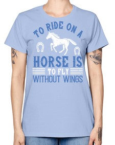 To ride on a horse is to fly without wings Style 15# - horse -  Missy T-Shirt