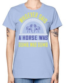 Whoever said a horse was dumb was dumb Style 13# - horse -  Missy T-Shirt