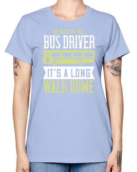be nice to the bus driver its a long walk home Style 597# - Bus Driver -  Missy T-Shirt
