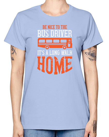 be nice to the bus driver its a long walk homeee Style 599# - Bus Driver -  Missy T-Shirt