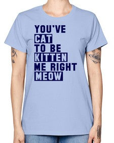 youve cat to be kitten me right now - cats -  Missy T-Shirt