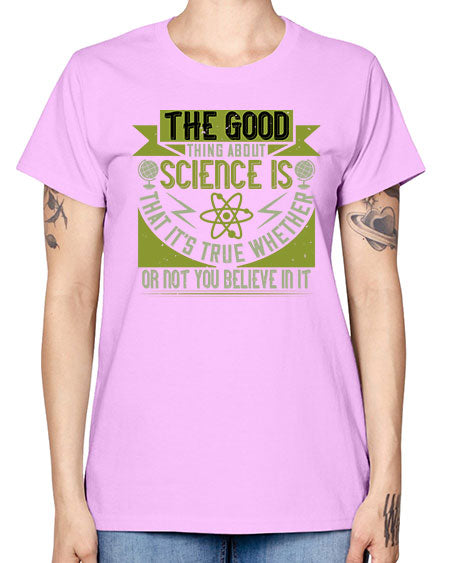 The good thing about science is that its true whether or not you believe in it 307# - general science -  Missy T-Shirt
