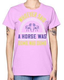 Whoever said a horse was dumb was dumb Style 13# - horse -  Missy T-Shirt