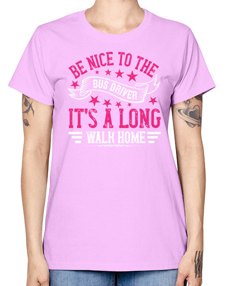 be nice to the bus driver its a long walk homee Style 598# - Bus Driver -  Missy T-Shirt