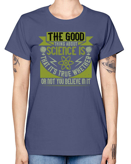 The good thing about science is that its true whether or not you believe in it 307# - general science -  Missy T-Shirt
