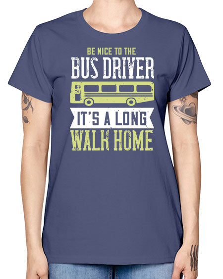 be nice to the bus driver its a long walk home Style 597# - Bus Driver -  Missy T-Shirt