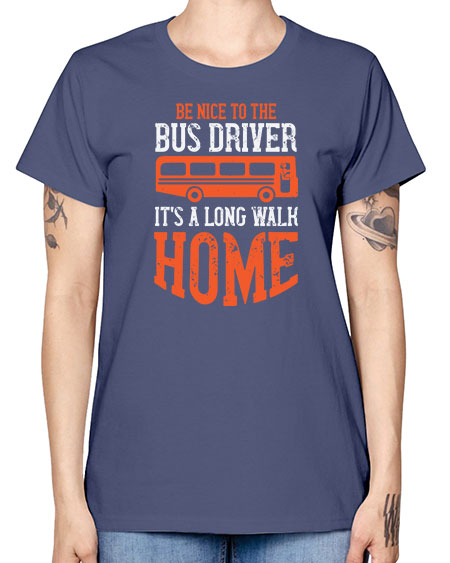 be nice to the bus driver its a long walk homeee Style 599# - Bus Driver -  Missy T-Shirt