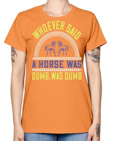 Whoever said a horse was dumb was dumb Style 13# - horse -  Missy T-Shirt