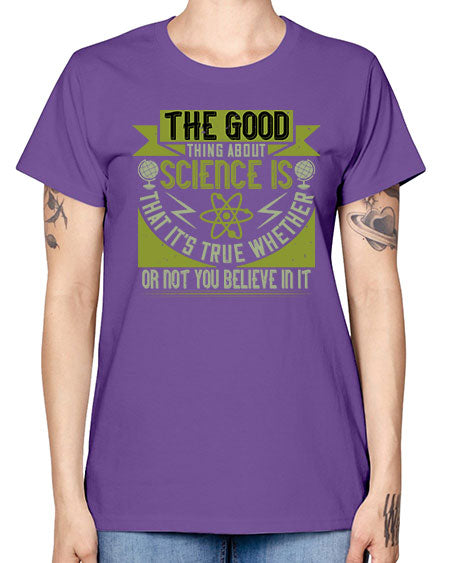 The good thing about science is that its true whether or not you believe in it 307# - general science -  Missy T-Shirt