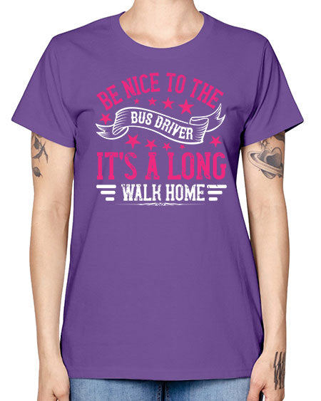 be nice to the bus driver its a long walk homee Style 598# - Bus Driver -  Missy T-Shirt