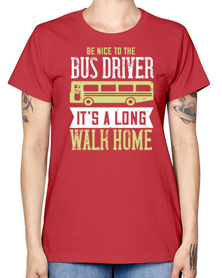 be nice to the bus driver its a long walk home Style 597# - Bus Driver -  Missy T-Shirt