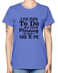 A Fun Thing To Do In The Morning Is Not Talk To Me 180# - funny -  Missy T-Shirt
