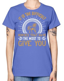It is the difficult horses that have the most to give you Style 35# - horse -  Missy T-Shirt
