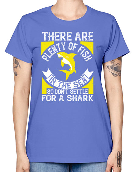 There are plenty of fish in the sea so dont settle for a shark Style 16# - shark-fish -  Missy T-Shirt