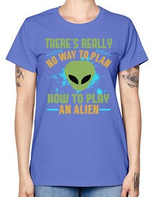 Theres really no way to plan how to play an alien 41# - ufo -  Missy T-Shirt
