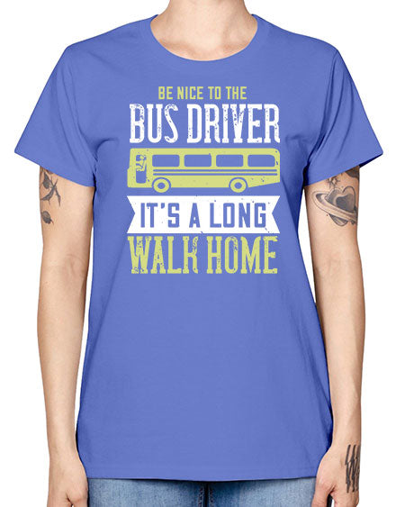 be nice to the bus driver its a long walk home Style 597# - Bus Driver -  Missy T-Shirt