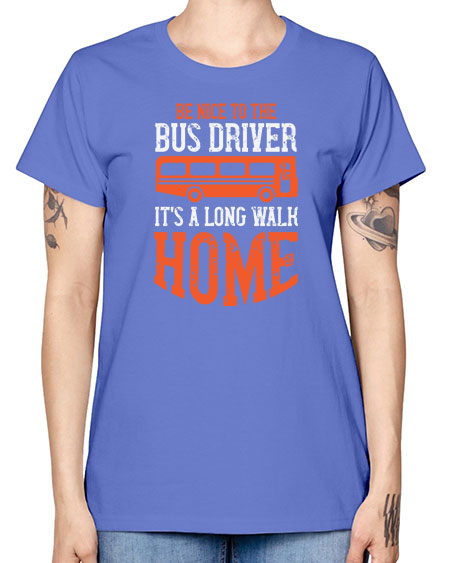 be nice to the bus driver its a long walk homeee Style 599# - Bus Driver -  Missy T-Shirt