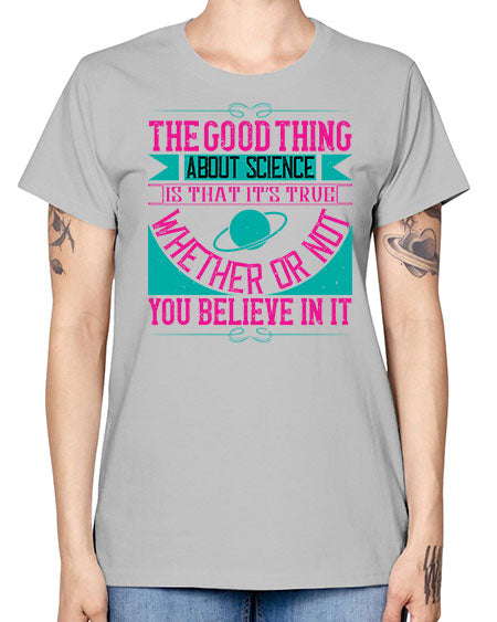 The good thing about science is that its true whether or not you believe in it 306# - general science -  Missy T-Shirt