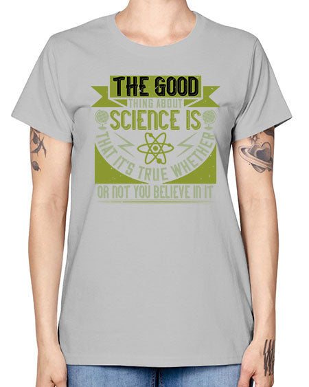The good thing about science is that its true whether or not you believe in it 307# - general science -  Missy T-Shirt