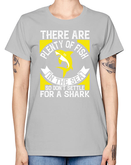 There are plenty of fish in the sea so dont settle for a shark Style 16# - shark-fish -  Missy T-Shirt