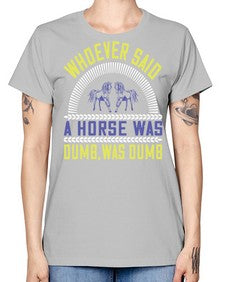 Whoever said a horse was dumb was dumb Style 13# - horse -  Missy T-Shirt