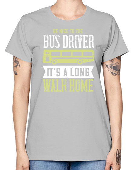 be nice to the bus driver its a long walk home Style 597# - Bus Driver -  Missy T-Shirt