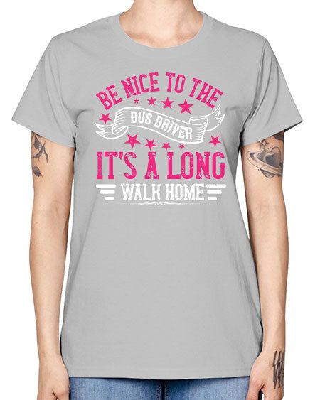 be nice to the bus driver its a long walk homee Style 598# - Bus Driver -  Missy T-Shirt