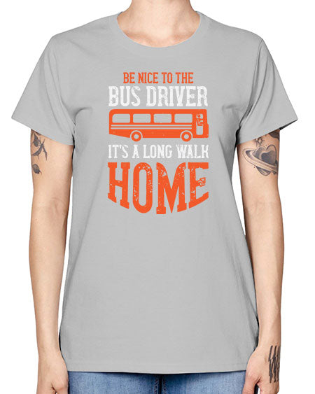 be nice to the bus driver its a long walk homeee Style 599# - Bus Driver -  Missy T-Shirt
