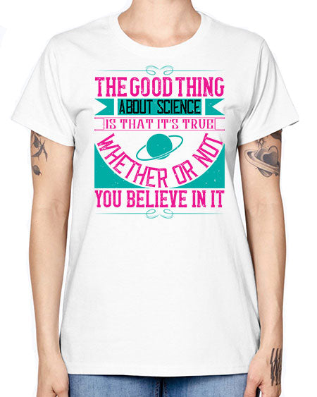 The good thing about science is that its true whether or not you believe in it 306# - general science -  Missy T-Shirt