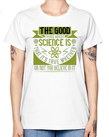 The good thing about science is that its true whether or not you believe in it 307# - general science -  Missy T-Shirt