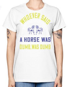 Whoever said a horse was dumb was dumb Style 13# - horse -  Missy T-Shirt
