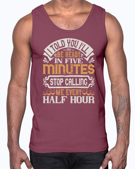 I told you Ill be ready in FIVE minutes stop calling me every half hour Style 70#- pig- Cotton Tank