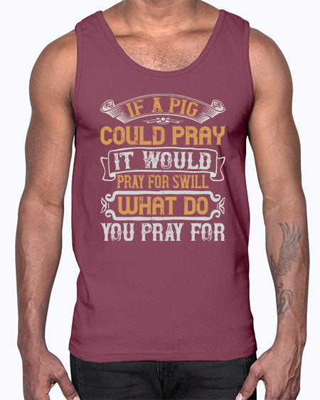 If a pig could pray it would pray for swill What do you pray for Style 54#- pig- Cotton Tank