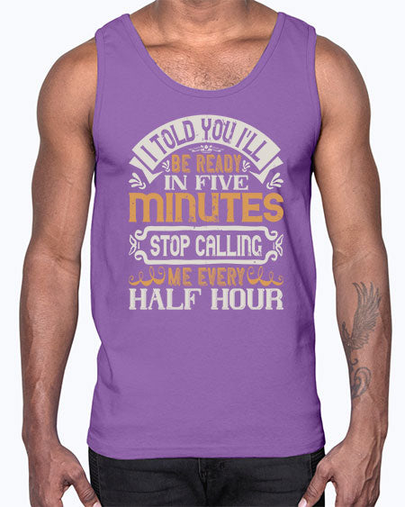 I told you Ill be ready in FIVE minutes stop calling me every half hour Style 70#- pig- Cotton Tank