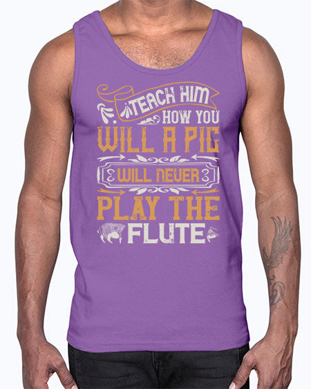Teach him how you will a pig will never play the flutee Style 26#- pig- Cotton Tank