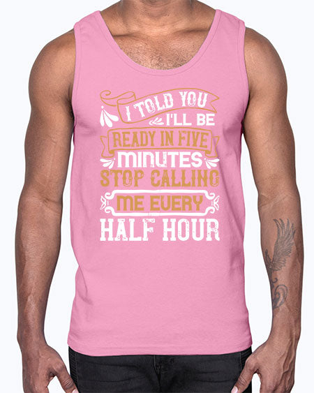 I told you Ill be ready in FIVE minutes stop calling me every half hourr Style 68#- pig- Cotton Tank