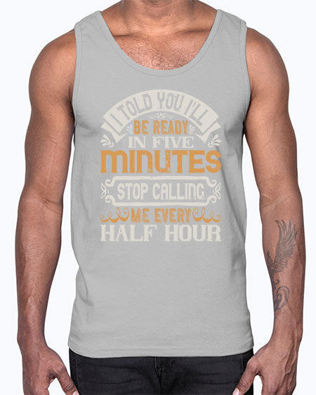 I told you Ill be ready in FIVE minutes stop calling me every half hour Style 70#- pig- Cotton Tank