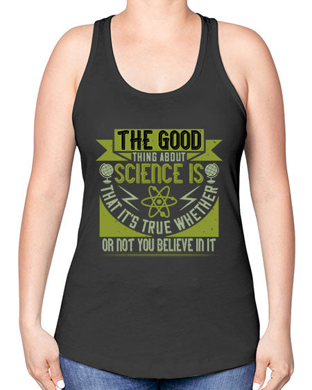 The good thing about science is that its true whether or not you believe in it 307# - general science -Racerback Tank