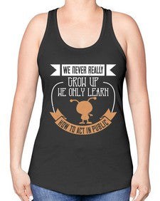 We never really grow up we only learn how to act in public 107# - funny -Racerback Tank