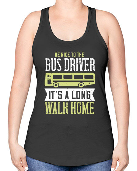 be nice to the bus driver its a long walk home Style 597# - Bus Driver -Racerback Tank