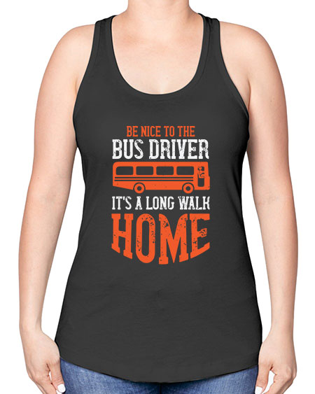 be nice to the bus driver its a long walk homeee Style 599# - Bus Driver -Racerback Tank